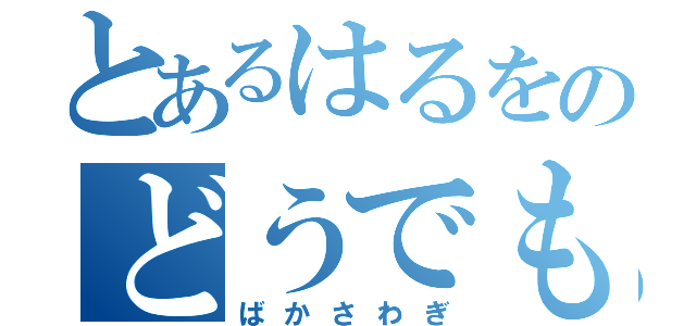 とあるはるをのどうでもいい日常（ばかさわぎ）