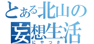 とある北山の妄想生活（にやつき）