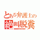 とある弁護士の絶叫脱糞（あああああああああああああああああああああああああああああああ！！！！！！！！！！！（ブリブリブリブリュリュリュリュリュリュ！！！！！！ブツチチブブブチチチチブリリイリブブブフ）