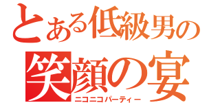 とある低級男の笑顔の宴（ニコニコパーティー）