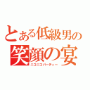 とある低級男の笑顔の宴（ニコニコパーティー）