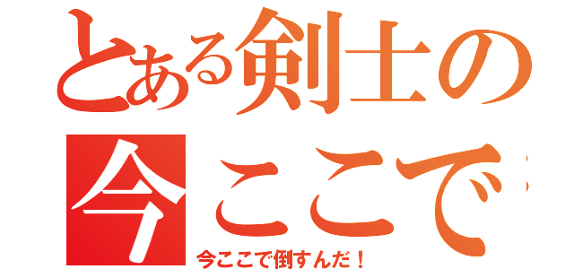 とある剣士の今ここで倒すんだ！（今ここで倒すんだ！）