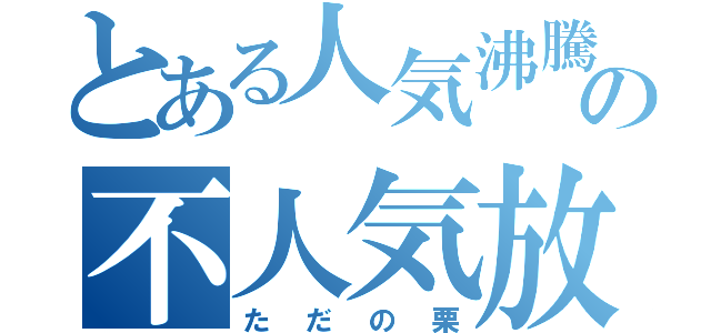 とある人気沸騰中？の不人気放送（ただの栗）