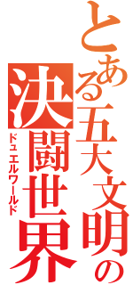 とある五大文明の決闘世界（ドュエルワールド）