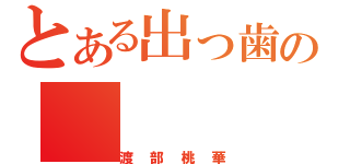 とある出っ歯の（渡部桃華）