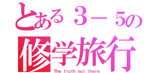 とある３－５の修学旅行（Ｔｈｅ ｔｒｕｔｈ ｏｕｔ ｔｈｅｒｅ）