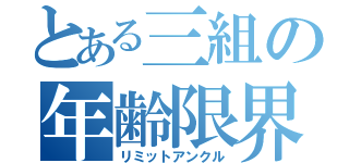 とある三組の年齢限界（リミットアンクル）