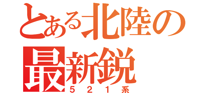 とある北陸の最新鋭（５２１系）