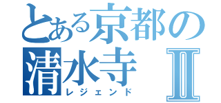 とある京都の清水寺Ⅱ（レジェンド）