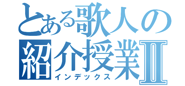 とある歌人の紹介授業Ⅱ（インデックス）