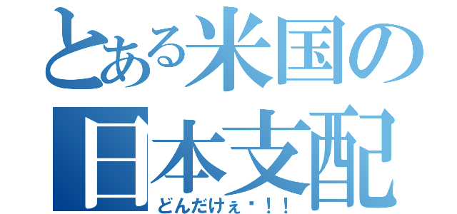 とある米国の日本支配（どんだけぇ〜！！）