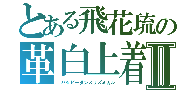 とある飛花琉の革白上着Ⅱ（　ハッピーダンスリズミカル）