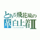 とある飛花琉の革白上着Ⅱ（　ハッピーダンスリズミカル）