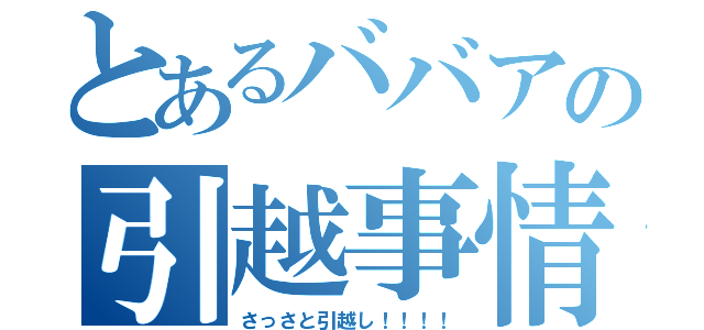 とあるババアの引越事情（さっさと引越し！！！！）