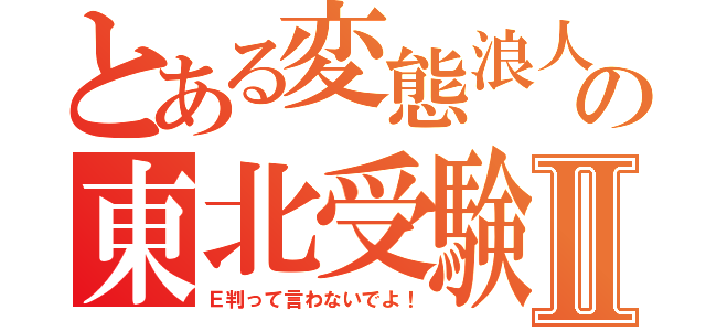 とある変態浪人の東北受験Ⅱ（Ｅ判って言わないでよ！）