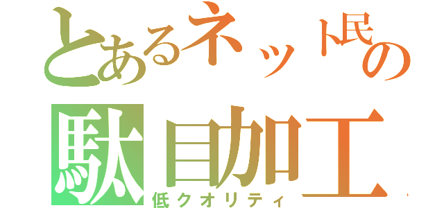 とあるネット民の駄目加工（低クオリティ）