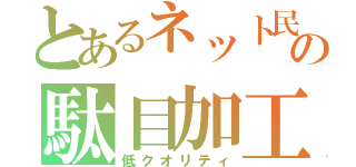 とあるネット民の駄目加工（低クオリティ）