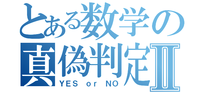 とある数学の真偽判定Ⅱ（ＹＥＳ ｏｒ ＮＯ）