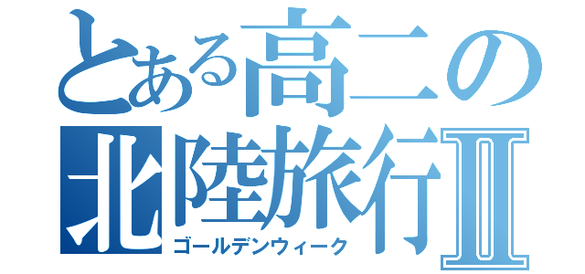 とある高二の北陸旅行Ⅱ（ゴールデンウィーク）