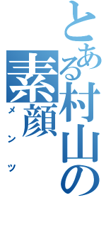 とある村山の素顔（メンツ）