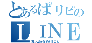 とあるぱリピのＬＩＮＥ放置（天才だからできること）