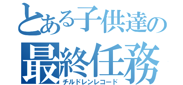 とある子供達の最終任務（チルドレンレコード）