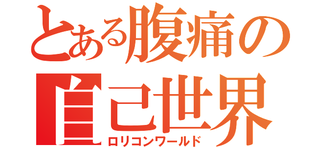 とある腹痛の自己世界（ロリコンワールド）