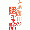 とある西田のおかま話（笑）