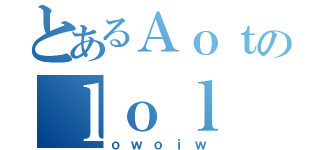 とあるＡｏｔのｌｏｌ（ｏｗｏｉｗ）