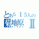 とある１５人の菊地原Ⅱ（きくちはら）