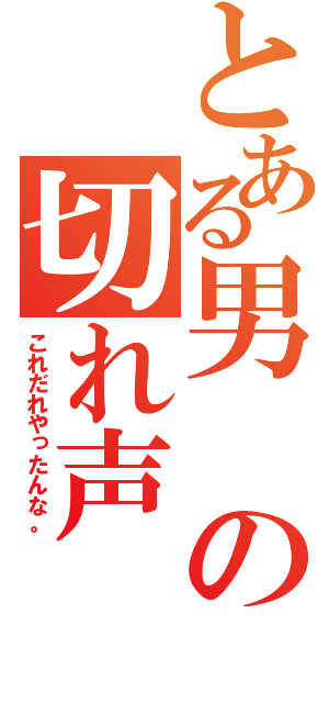 とある男の切れ声（これだれやったんな。）