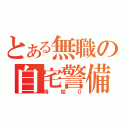 とある無職の自宅警備（時給０）