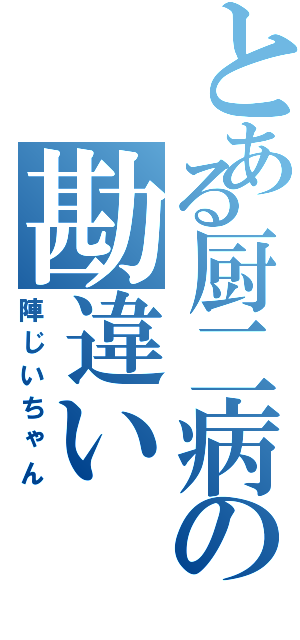 とある厨二病の勘違い（陣じいちゃん）