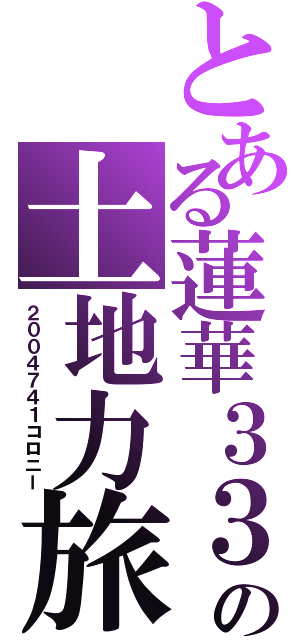 とある蓮華３３０の土地力旅（２００４７４１コロニー）