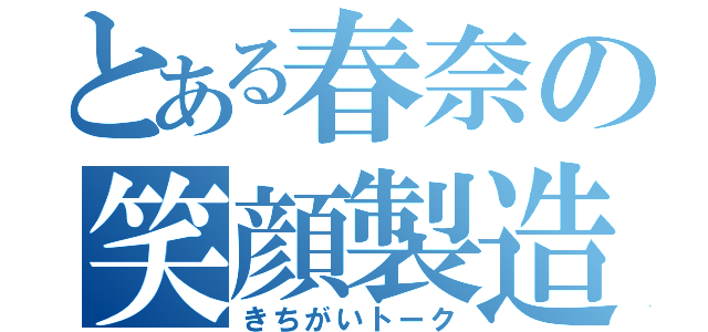 とある春奈の笑顔製造機（きちがいトーク）