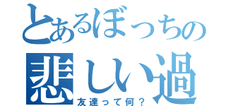 とあるぼっちの悲しい過去（友達って何？）