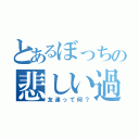 とあるぼっちの悲しい過去（友達って何？）