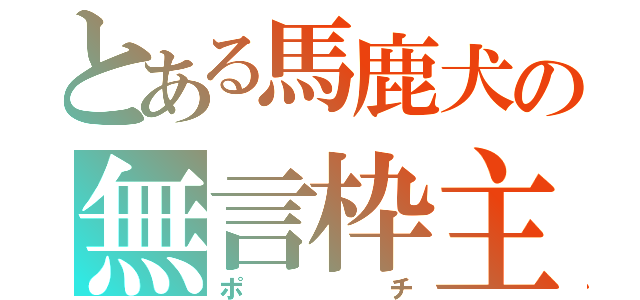 とある馬鹿犬の無言枠主（ポチ）