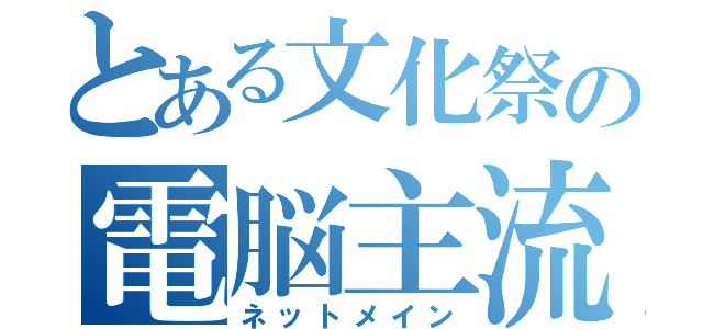 とある文化祭の電脳主流（ネットメイン）