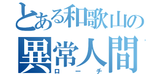 とある和歌山の異常人間（ローチ）