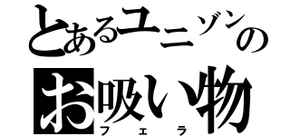 とあるユニゾンのお吸い物（フェラ）