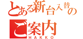 とある新台入替のご案内（ＨＡＫＫＯ）