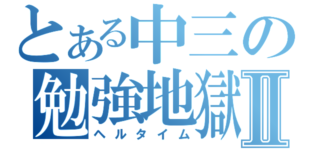 とある中三の勉強地獄Ⅱ（ヘルタイム）