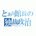 とある館長の独裁政治（ディクテイターシップ）