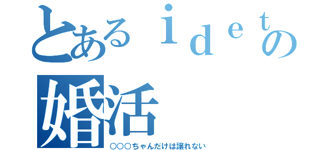 とあるｉｄｅｔｔｉの婚活（○○○ちゃんだけは譲れない）