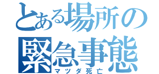 とある場所の緊急事態（マツダ死亡）