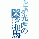 とある光西の米倉和馬（キョウシマニア）