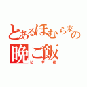 とあるほむら家の晩ご飯（ピザ他）