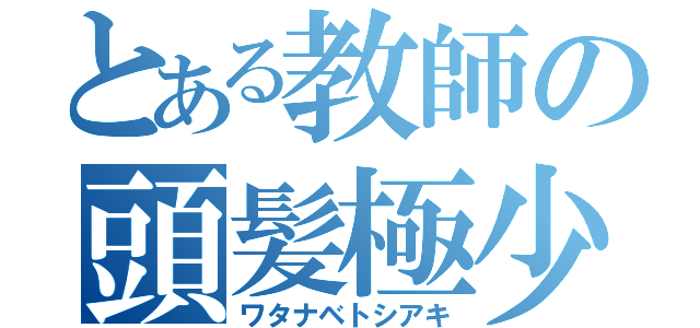 とある教師の頭髪極少（ワタナベトシアキ）