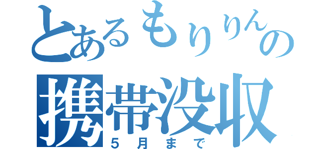 とあるもりりんの携帯没収（５月まで）